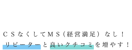 CSなくしてMS（経営満足）なし！