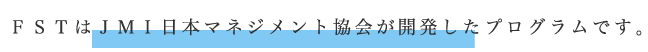 ＦＳＴはＪＭＩ日本マネジメント協会が開発したプログラムです。