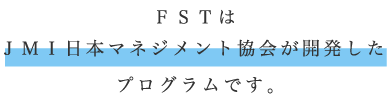 ＦＳＴはＪＭＩ日本マネジメント協会が開発したプログラムです。