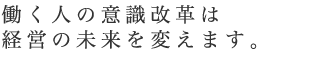 働く人の意識改革は経営の未来を変えます。